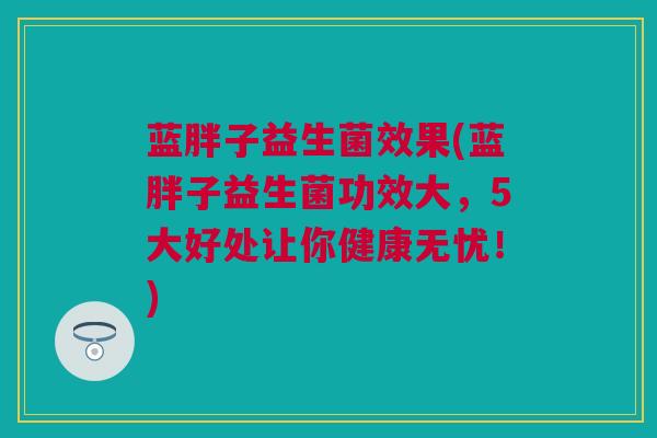 蓝胖子益生菌效果(蓝胖子益生菌功效大，5大好处让你健康无忧！)