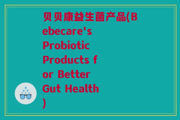 贝贝康益生菌产品(Bebecare's Probiotic Products for Better Gut Health)