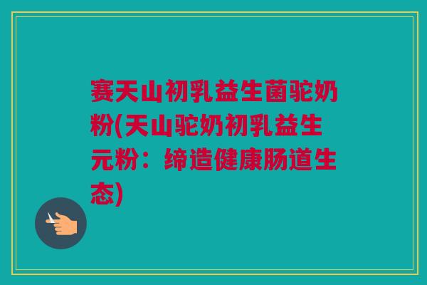 赛天山初乳益生菌驼奶粉(天山驼奶初乳益生元粉：缔造健康肠道生态)