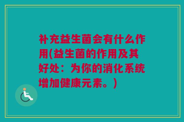 补充益生菌会有什么作用(益生菌的作用及其好处：为你的消化系统增加健康元素。)
