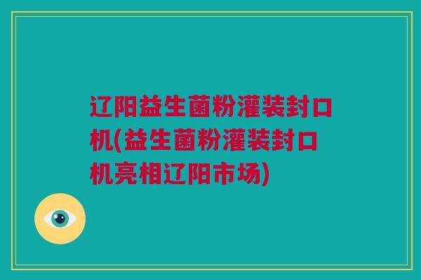 辽阳益生菌粉灌装封口机(益生菌粉灌装封口机亮相辽阳市场)