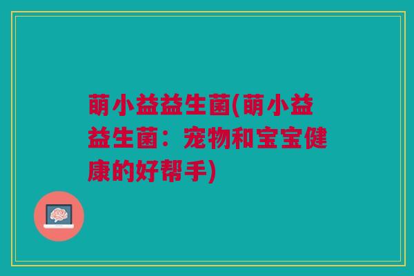 萌小益益生菌(萌小益益生菌：宠物和宝宝健康的好帮手)