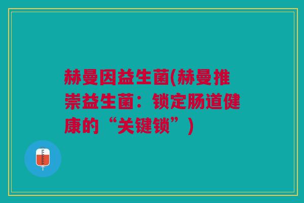 赫曼因益生菌(赫曼推崇益生菌：锁定肠道健康的“关键锁”)