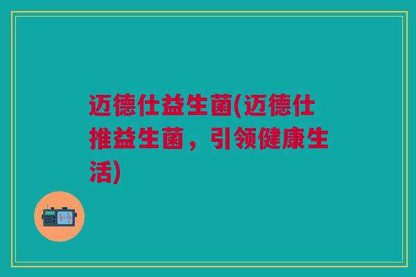 迈德仕益生菌(迈德仕推益生菌，引领健康生活)