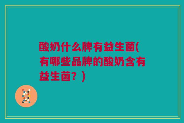 酸奶什么牌有益生菌(有哪些品牌的酸奶含有益生菌？)