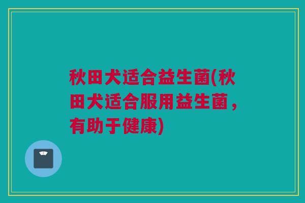 秋田犬适合益生菌(秋田犬适合服用益生菌，有助于健康)