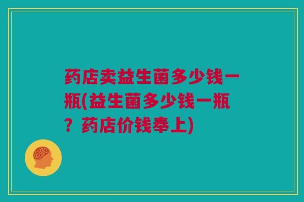 药店卖益生菌多少钱一瓶(益生菌多少钱一瓶？药店价钱奉上)