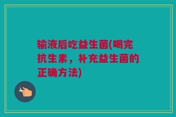 输液后吃益生菌(喝完抗生素，补充益生菌的正确方法)