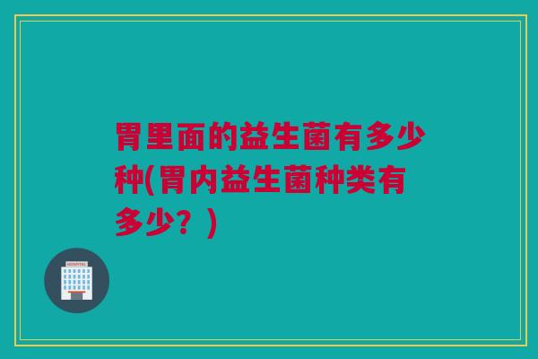 胃里面的益生菌有多少种(胃内益生菌种类有多少？)