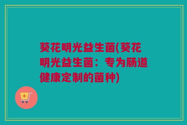 葵花明光益生菌(葵花明光益生菌：专为肠道健康定制的菌种)