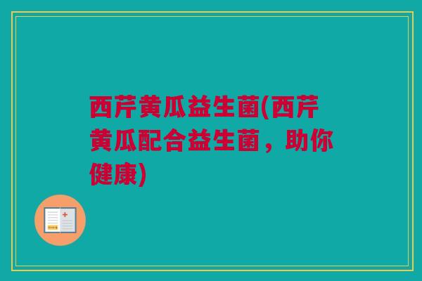 西芹黄瓜益生菌(西芹黄瓜配合益生菌，助你健康)