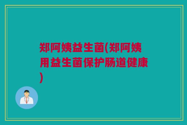 郑阿姨益生菌(郑阿姨用益生菌保护肠道健康)