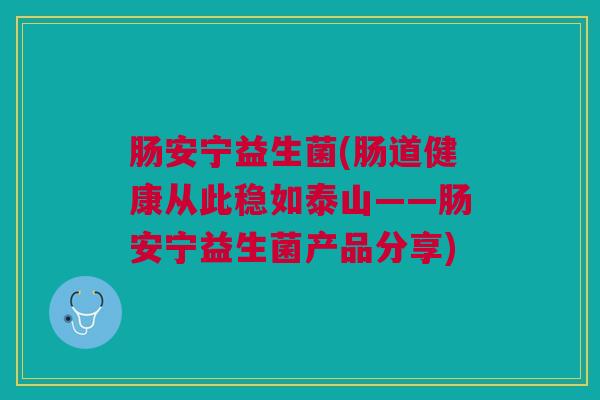 肠安宁益生菌(肠道健康从此稳如泰山——肠安宁益生菌产品分享)