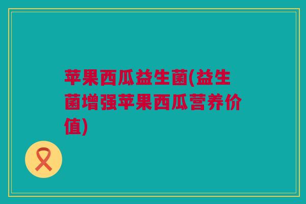苹果西瓜益生菌(益生菌增强苹果西瓜营养价值)