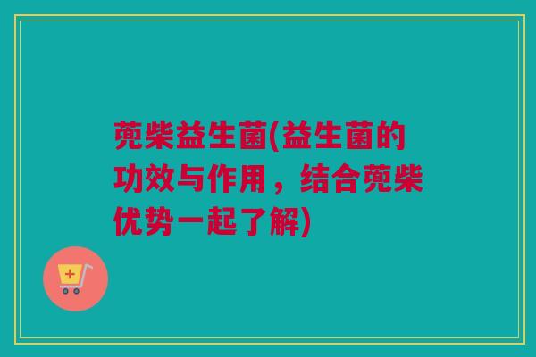 蔸柴益生菌(益生菌的功效与作用，结合蔸柴优势一起了解)