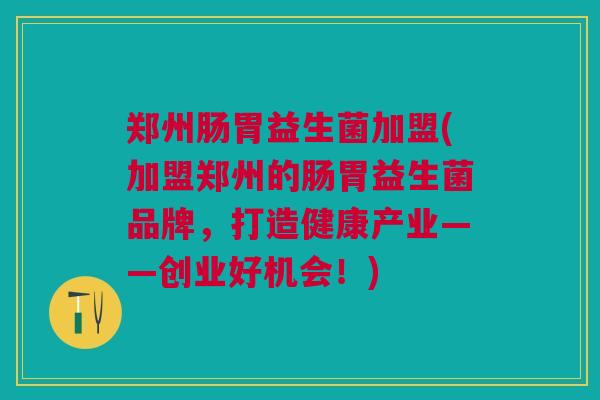 郑州肠胃益生菌加盟(加盟郑州的肠胃益生菌品牌，打造健康产业——创业好机会！)
