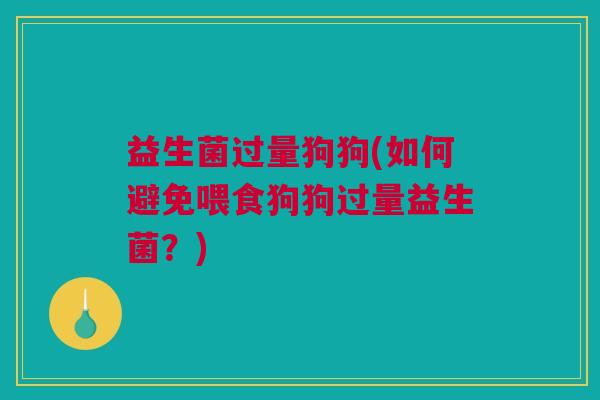 益生菌过量狗狗(如何避免喂食狗狗过量益生菌？)