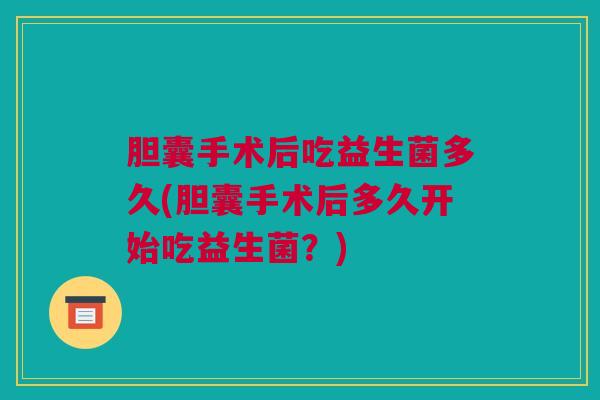 胆囊手术后吃益生菌多久(胆囊手术后多久开始吃益生菌？)