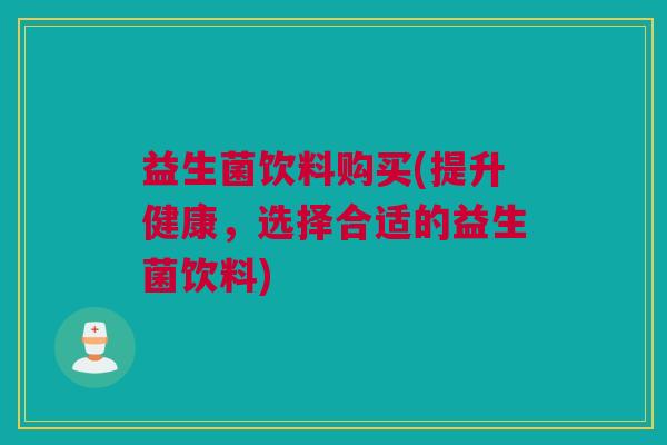 益生菌饮料购买(提升健康，选择合适的益生菌饮料)