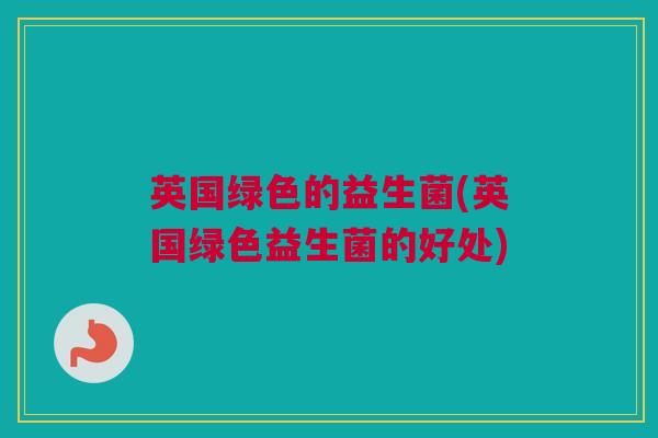 英国绿色的益生菌(英国绿色益生菌的好处)