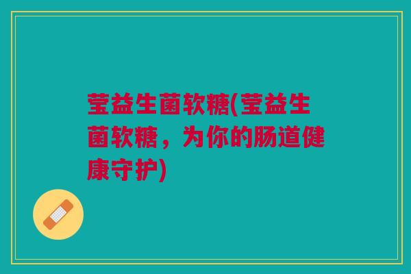 莹益生菌软糖(莹益生菌软糖，为你的肠道健康守护)
