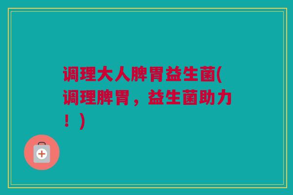 调理大人脾胃益生菌(调理脾胃，益生菌助力！)