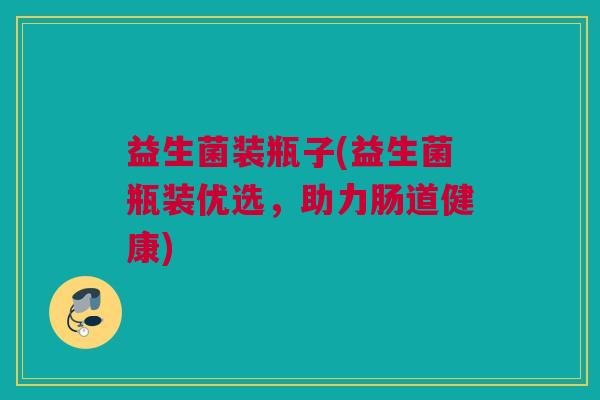 益生菌装瓶子(益生菌瓶装优选，助力肠道健康)