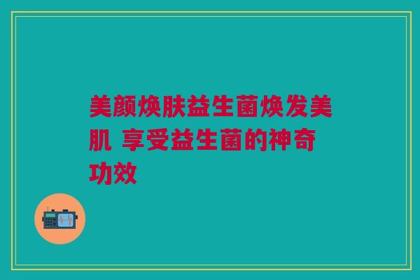 美颜焕肤益生菌焕发美肌 享受益生菌的神奇功效