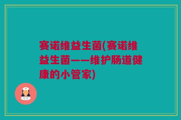 赛诺维益生菌(赛诺维益生菌——维护肠道健康的小管家)
