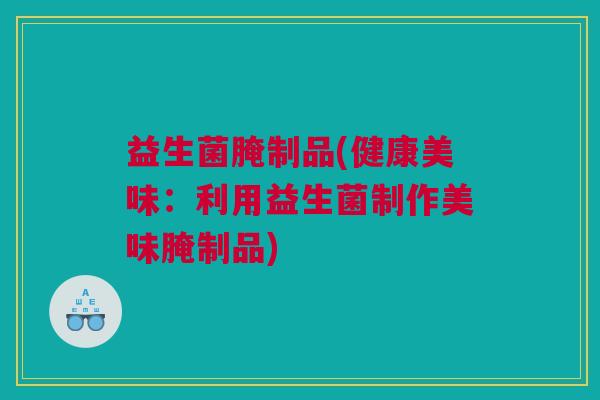 益生菌腌制品(健康美味：利用益生菌制作美味腌制品)