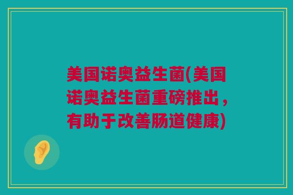 美国诺奥益生菌(美国诺奥益生菌重磅推出，有助于改善肠道健康)