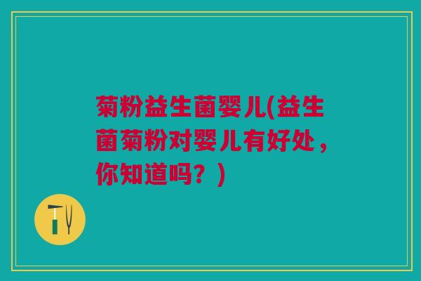 菊粉益生菌婴儿(益生菌菊粉对婴儿有好处，你知道吗？)
