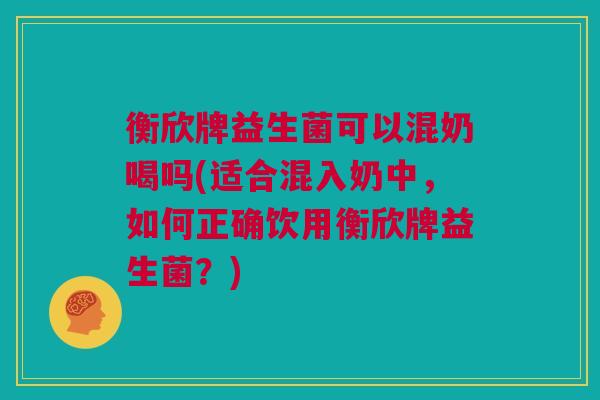衡欣牌益生菌可以混奶喝吗(适合混入奶中，如何正确饮用衡欣牌益生菌？)