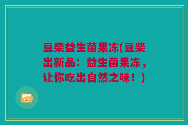 豆柴益生菌果冻(豆柴出新品：益生菌果冻，让你吃出自然之味！)