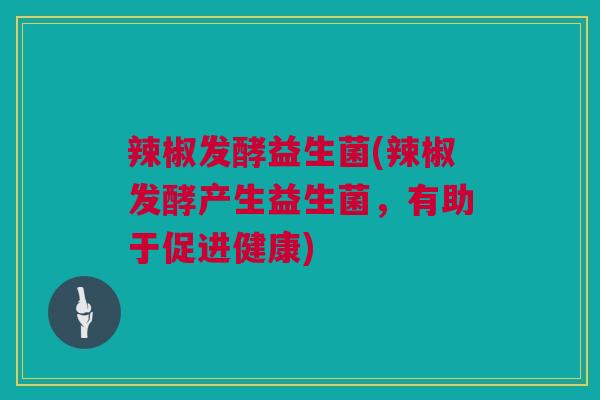 辣椒发酵益生菌(辣椒发酵产生益生菌，有助于促进健康)