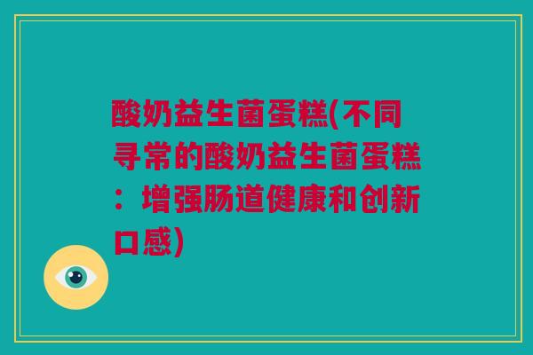 酸奶益生菌蛋糕(不同寻常的酸奶益生菌蛋糕：增强肠道健康和创新口感)