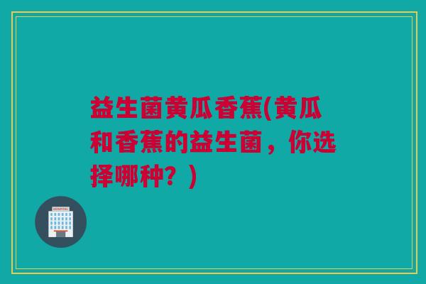 益生菌黄瓜香蕉(黄瓜和香蕉的益生菌，你选择哪种？)