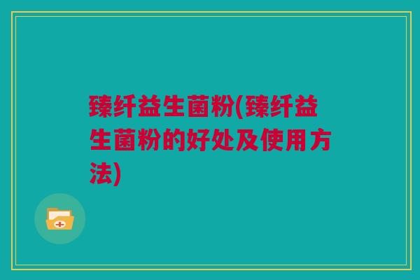 臻纤益生菌粉(臻纤益生菌粉的好处及使用方法)