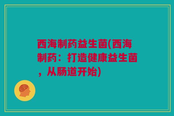 西海制药益生菌(西海制药：打造健康益生菌，从肠道开始)
