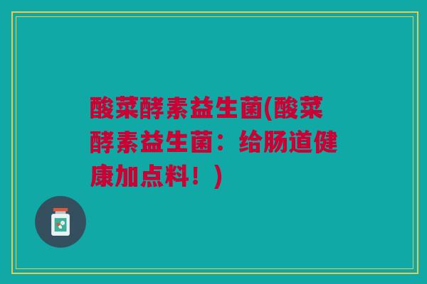 酸菜酵素益生菌(酸菜酵素益生菌：给肠道健康加点料！)