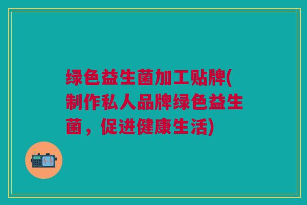 绿色益生菌加工贴牌(制作私人品牌绿色益生菌，促进健康生活)