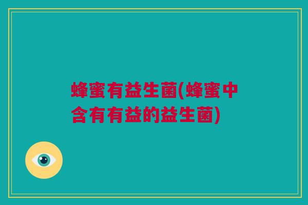 蜂蜜有益生菌(蜂蜜中含有有益的益生菌)