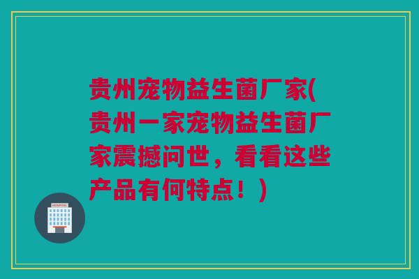 贵州宠物益生菌厂家(贵州一家宠物益生菌厂家震撼问世，看看这些产品有何特点！)
