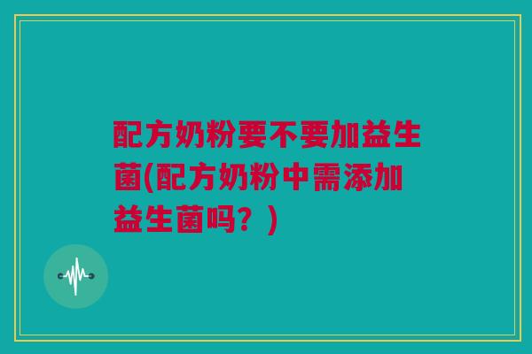 配方奶粉要不要加益生菌(配方奶粉中需添加益生菌吗？)