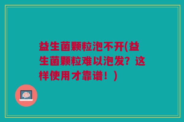益生菌颗粒泡不开(益生菌颗粒难以泡发？这样使用才靠谱！)