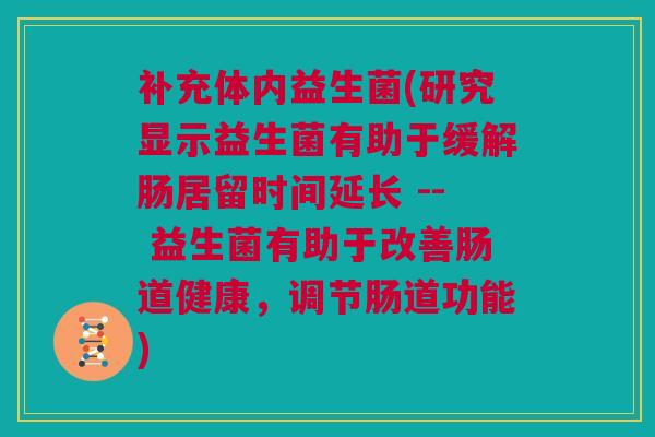 补充体内益生菌(研究显示益生菌有助于缓解肠居留时间延长 -- 益生菌有助于改善肠道健康，调节肠道功能)