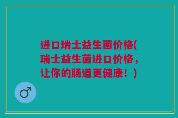 进口瑞士益生菌价格(瑞士益生菌进口价格，让你的肠道更健康！)