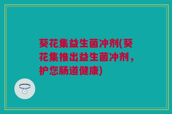 葵花集益生菌冲剂(葵花集推出益生菌冲剂，护您肠道健康)