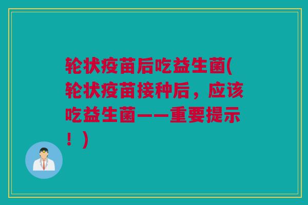 轮状疫苗后吃益生菌(轮状疫苗接种后，应该吃益生菌——重要提示！)