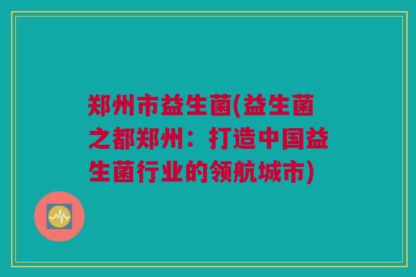 郑州市益生菌(益生菌之都郑州：打造中国益生菌行业的领航城市)